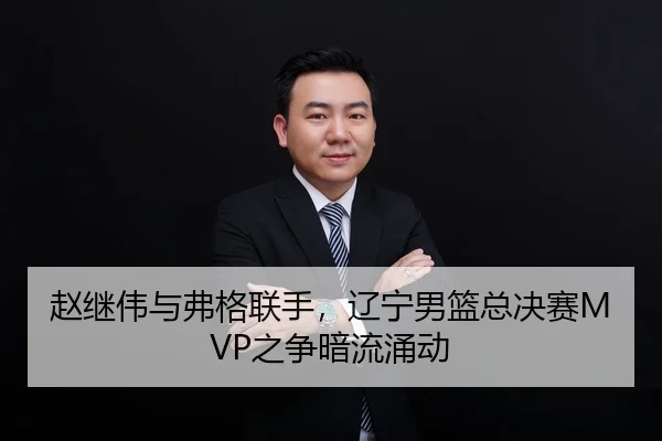 赵继伟与弗格联手，辽宁男篮总决赛MVP之争暗流涌动