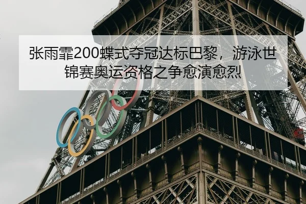 张雨霏200蝶式夺冠达标巴黎，游泳世锦赛奥运资格之争愈演愈烈