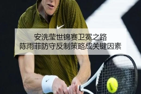 安洗莹世锦赛卫冕之路 陈雨菲防守反制策略成关键因素