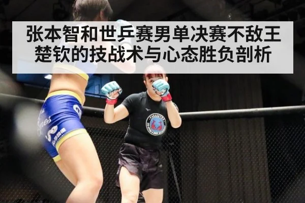 张本智和世乒赛男单决赛不敌王楚钦的技战术与心态胜负剖析