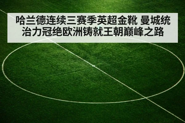 哈兰德连续三赛季英超金靴 曼城统治力冠绝欧洲铸就王朝巅峰之路