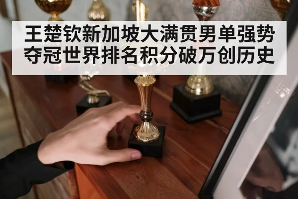 王楚钦新加坡大满贯男单强势夺冠世界排名积分破万创历史