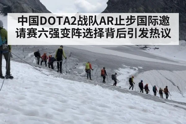 中国DOTA2战队AR止步国际邀请赛六强变阵选择背后引发热议