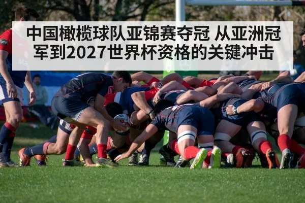 中国橄榄球队亚锦赛夺冠 从亚洲冠军到2027世界杯资格的关键冲击