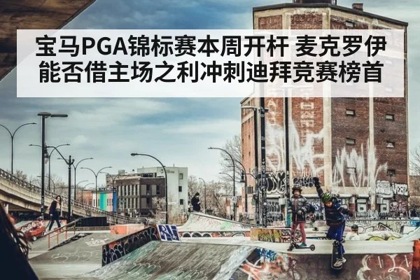 宝马PGA锦标赛本周开杆 麦克罗伊能否借主场之利冲刺迪拜竞赛榜首
